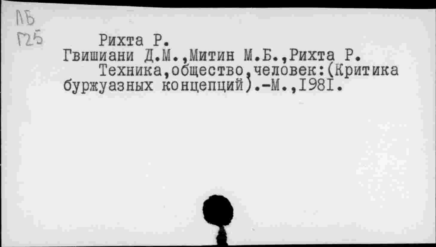 ﻿ьь
Рихта Р.
Гвишиани Д.М.,Митин М.Б.,Рихта Р.
Техника,общество,человек:(Крит ика буржуазных концепций).-М.,1981.